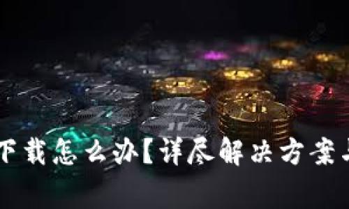 tpWallet无法下载怎么办？详尽解决方案与常见问题解析